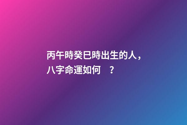 丙午時癸巳時出生的人，八字命運如何？